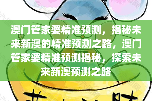澳门管家婆精准预测，揭秘未来新澳的精准预测之路，澳门管家婆精准预测揭秘，探索未来新澳预测之路