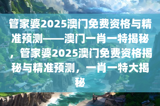 管家婆2025澳门免费资格与精准预测——澳门一肖一特揭秘，管家婆2025澳门免费资格揭秘与精准预测，一肖一特大揭秘