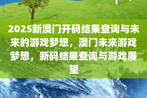 2025新澳门开码结果查询与未来的游戏梦想，澳门未来游戏梦想，新码结果查询与游戏展望