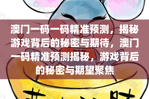 澳门一码一码精准预测，揭秘游戏背后的秘密与期待，澳门一码精准预测揭秘，游戏背后的秘密与期望聚焦