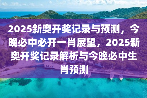 2025新奥开奖记录与预测，今晚必中必开一肖展望，2025新奥开奖记录解析与今晚必中生肖预测