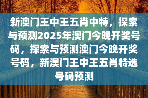 新澳门王中王五肖中特，探索与预测2025年澳门今晚开奖号码，探索与预测澳门今晚开奖号码，新澳门王中王五肖特选号码预测