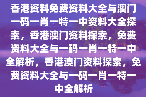 香港资料免费资料大全与澳门一码一肖一特一中资料大全探索，香港澳门资料探索，免费资料大全与一码一肖一特一中全解析，香港澳门资料探索，免费资料大全与一码一肖一特一中全解析