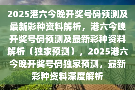 2025港六今晚开奖号码预测及最新彩种资料解析，港六今晚开奖号码预测及最新彩种资料解析（独家预测），2025港六今晚开奖号码独家预测，最新彩种资料深度解析