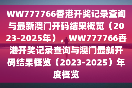 WW777766香港开奖记录查询与最新澳门开码结果概览（2023-2025年），WW777766香港开奖记录查询与澳门最新开码结果概览（2023-2025）年度概览