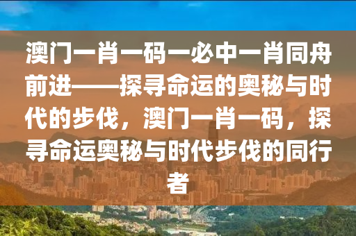 澳门一肖一码一必中一肖同舟前进——探寻命运的奥秘与时代的步伐，澳门一肖一码，探寻命运奥秘与时代步伐的同行者