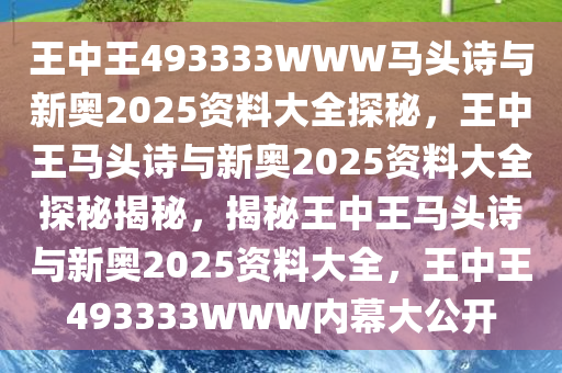 王中王493333WWW马头诗与新奥2025资料大全探秘，王中王马头诗与新奥2025资料大全探秘揭秘，揭秘王中王马头诗与新奥2025资料大全，王中王493333WWW内幕大公开