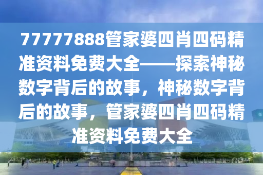 77777888管家婆四肖四码精准资料免费大全——探索神秘数字背后的故事，神秘数字背后的故事，管家婆四肖四码精准资料免费大全