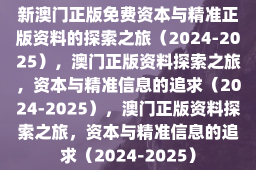新澳门正版免费资本与精准正版资料的探索之旅（2024-2025），澳门正版资料探索之旅，资本与精准信息的追求（2024-2025），澳门正版资料探索之旅，资本与精准信息的追求（2024-2025）