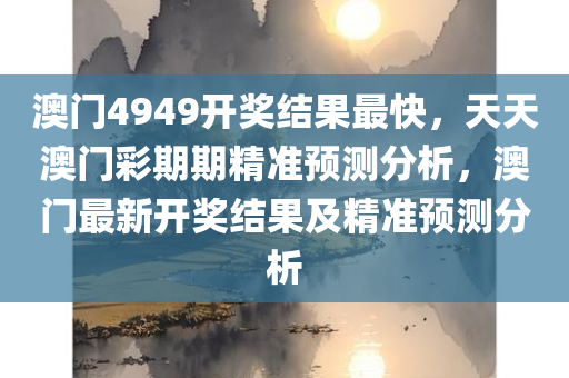 澳门4949开奖结果最快，天天澳门彩期期精准预测分析，澳门最新开奖结果及精准预测分析