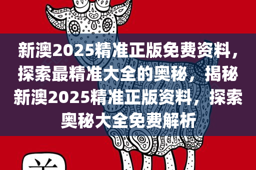 新澳2025精准正版免费资料，探索最精准大全的奥秘，揭秘新澳2025精准正版资料，探索奥秘大全免费解析