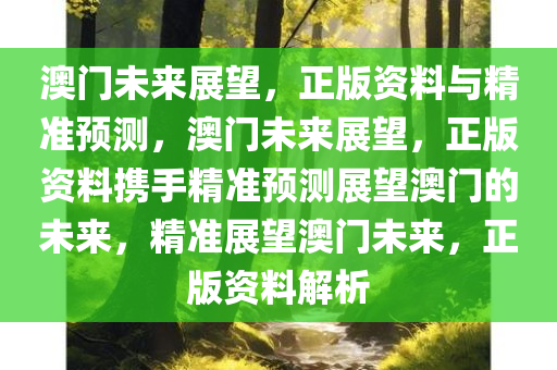 澳门未来展望，正版资料与精准预测，澳门未来展望，正版资料携手精准预测展望澳门的未来，精准展望澳门未来，正版资料解析