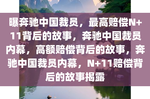 曝奔驰中国裁员，最高赔偿N+11背后的故事，奔驰中国裁员内幕，高额赔偿背后的故事，奔驰中国裁员内幕，N+11赔偿背后的故事揭露