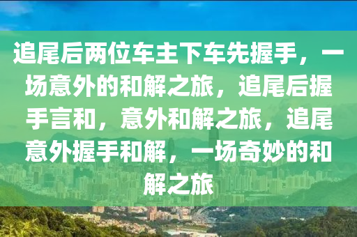 追尾后两位车主下车先握手，一场意外的和解之旅，追尾后握手言和，意外和解之旅，追尾意外握手和解，一场奇妙的和解之旅