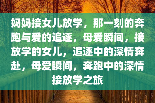 妈妈接女儿放学，那一刻的奔跑与爱的追逐，母爱瞬间，接放学的女儿，追逐中的深情奔赴，母爱瞬间，奔跑中的深情接放学之旅