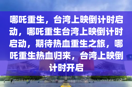 哪吒重生，台湾上映倒计时启动，哪吒重生台湾上映倒计时启动，期待热血重生之旅，哪吒重生热血归来，台湾上映倒计时开启