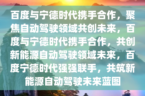 百度与宁德时代携手合作，聚焦自动驾驶领域共创未来，百度与宁德时代携手合作，共创新能源自动驾驶领域未来，百度宁德时代强强联手，共筑新能源自动驾驶未来蓝图