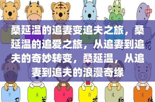 桑延温的追妻变追夫之旅，桑延温的追爱之旅，从追妻到追夫的奇妙转变，桑延温，从追妻到追夫的浪漫奇缘