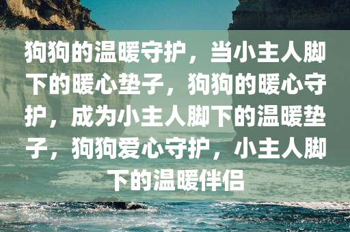狗狗的温暖守护，当小主人脚下的暖心垫子，狗狗的暖心守护，成为小主人脚下的温暖垫子，狗狗爱心守护，小主人脚下的温暖伴侣