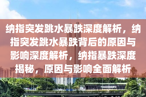 纳指突发跳水暴跌深度解析，纳指突发跳水暴跌背后的原因与影响深度解析，纳指暴跌深度揭秘，原因与影响全面解析