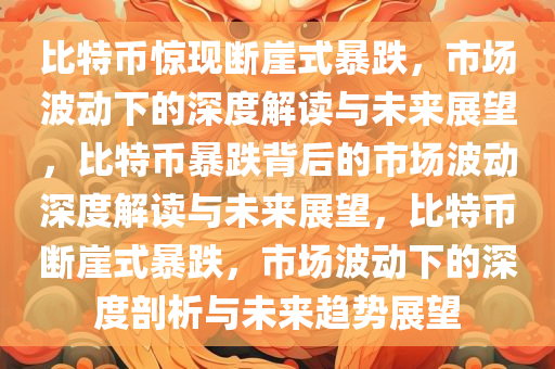 比特币惊现断崖式暴跌，市场波动下的深度解读与未来展望，比特币暴跌背后的市场波动深度解读与未来展望，比特币断崖式暴跌，市场波动下的深度剖析与未来趋势展望