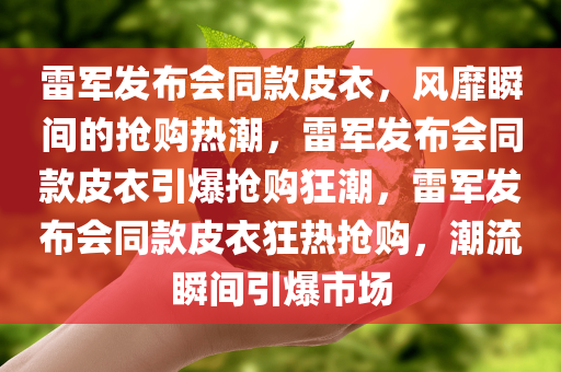 雷军发布会同款皮衣，风靡瞬间的抢购热潮，雷军发布会同款皮衣引爆抢购狂潮，雷军发布会同款皮衣狂热抢购，潮流瞬间引爆市场