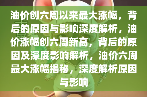 油价创六周以来最大涨幅，背后的原因与影响深度解析，油价涨幅创六周新高，背后的原因及深度影响解析，油价六周最大涨幅揭秘，深度解析原因与影响