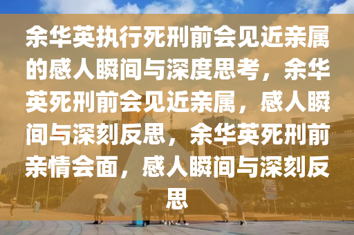 余华英执行死刑前会见近亲属的感人瞬间与深度思考，余华英死刑前会见近亲属，感人瞬间与深刻反思，余华英死刑前亲情会面，感人瞬间与深刻反思
