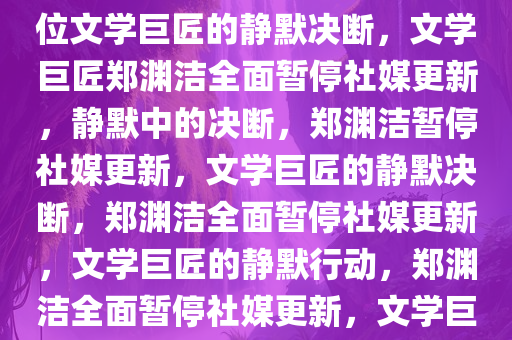 郑渊洁停止更新所有社媒，一位文学巨匠的静默决断，文学巨匠郑渊洁全面暂停社媒更新，静默中的决断，郑渊洁暂停社媒更新，文学巨匠的静默决断，郑渊洁全面暂停社媒更新，文学巨匠的静默行动，郑渊洁全面暂停社媒更新，文学巨匠的静默抉择