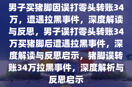 男子买猪脚因误打零头转账34万，遭遇拉黑事件，深度解读与反思，男子误打零头转账34万买猪脚后遭遇拉黑事件，深度解读与反思启示，猪脚误转账34万拉黑事件，深度解析与反思启示