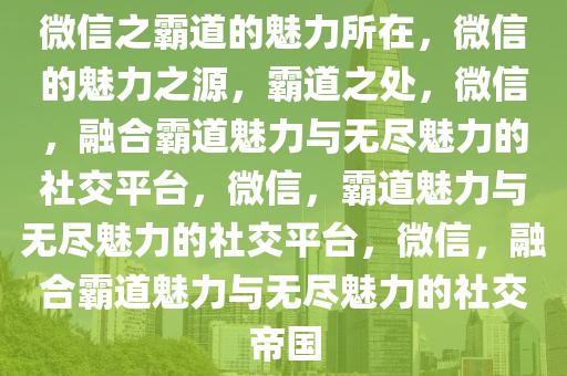 微信之霸道的魅力所在，微信的魅力之源，霸道之处，微信，融合霸道魅力与无尽魅力的社交平台，微信，霸道魅力与无尽魅力的社交平台，微信，融合霸道魅力与无尽魅力的社交帝国