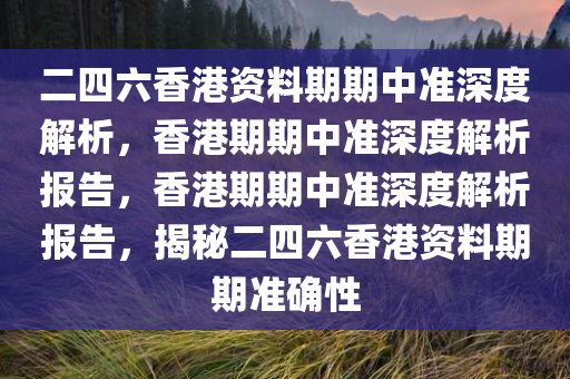 二四六香港资料期期中准深度解析，香港期期中准深度解析报告，香港期期中准深度解析报告，揭秘二四六香港资料期期准确性