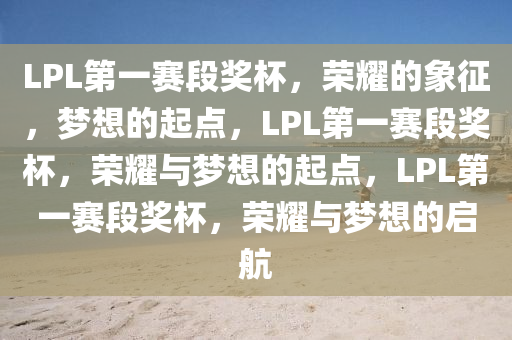 LPL第一赛段奖杯，荣耀的象征，梦想的起点，LPL第一赛段奖杯，荣耀与梦想的起点，LPL第一赛段奖杯，荣耀与梦想的启航
