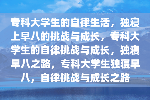 专科大学生的自律生活，独寝上早八的挑战与成长，专科大学生的自律挑战与成长，独寝早八之路，专科大学生独寝早八，自律挑战与成长之路