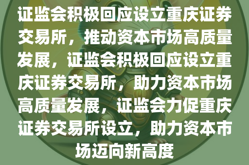证监会积极回应设立重庆证券交易所，推动资本市场高质量发展，证监会积极回应设立重庆证券交易所，助力资本市场高质量发展，证监会力促重庆证券交易所设立，助力资本市场迈向新高度