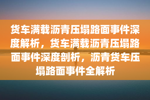货车满载沥青压塌路面事件深度解析，货车满载沥青压塌路面事件深度剖析，沥青货车压塌路面事件全解析