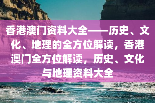 香港澳门资料大全——历史、文化、地理的全方位解读，香港澳门全方位解读，历史、文化与地理资料大全
