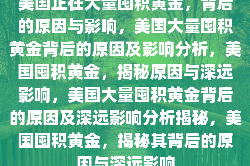 美国正在大量囤积黄金，背后的原因与影响，美国大量囤积黄金背后的原因及影响分析，美国囤积黄金，揭秘原因与深远影响，美国大量囤积黄金背后的原因及深远影响分析揭秘，美国囤积黄金，揭秘其背后的原因与深远影响