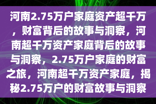 河南2.75万户家庭资产超千万，财富背后的故事与洞察，河南超千万资产家庭背后的故事与洞察，2.75万户家庭的财富之旅，河南超千万资产家庭，揭秘2.75万户的财富故事与洞察