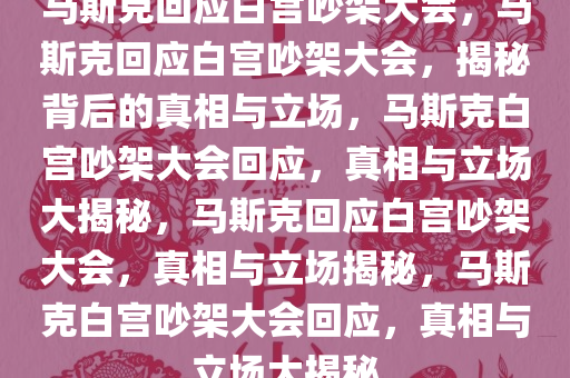 马斯克回应白宫吵架大会，马斯克回应白宫吵架大会，揭秘背后的真相与立场，马斯克白宫吵架大会回应，真相与立场大揭秘，马斯克回应白宫吵架大会，真相与立场揭秘，马斯克白宫吵架大会回应，真相与立场大揭秘
