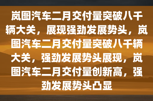 岚图汽车二月交付量突破八千辆大关，展现强劲发展势头，岚图汽车二月交付量突破八千辆大关，强劲发展势头展现，岚图汽车二月交付量创新高，强劲发展势头凸显