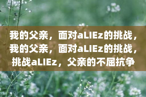 我的父亲，面对aLIEz的挑战，我的父亲，面对aLIEz的挑战，挑战aLIEz，父亲的不屈抗争