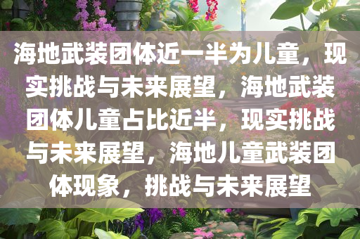 海地武装团体近一半为儿童，现实挑战与未来展望，海地武装团体儿童占比近半，现实挑战与未来展望，海地儿童武装团体现象，挑战与未来展望