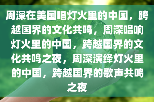 周深在美国唱灯火里的中国，跨越国界的文化共鸣，周深唱响灯火里的中国，跨越国界的文化共鸣之夜，周深演绎灯火里的中国，跨越国界的歌声共鸣之夜