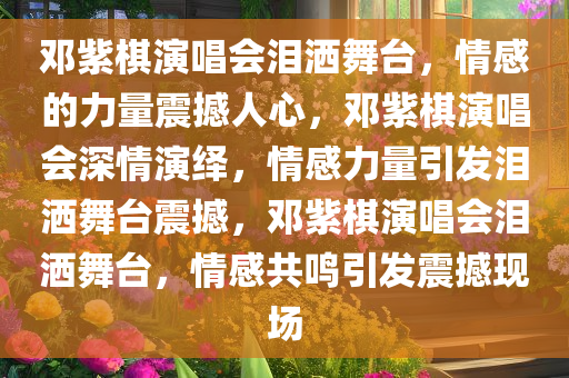 邓紫棋演唱会泪洒舞台，情感的力量震撼人心，邓紫棋演唱会深情演绎，情感力量引发泪洒舞台震撼，邓紫棋演唱会泪洒舞台，情感共鸣引发震撼现场