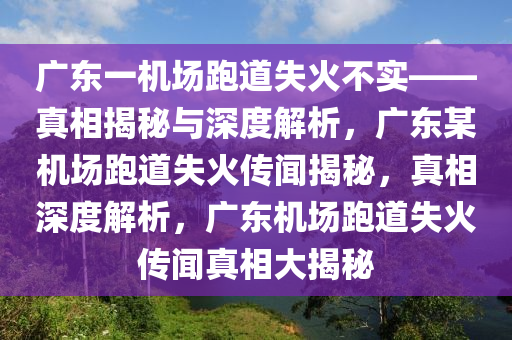 广东一机场跑道失火不实——真相揭秘与深度解析，广东某机场跑道失火传闻揭秘，真相深度解析，广东机场跑道失火传闻真相大揭秘