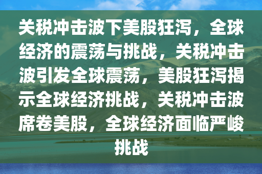 关税冲击波下美股狂泻，全球经济的震荡与挑战，关税冲击波引发全球震荡，美股狂泻揭示全球经济挑战，关税冲击波席卷美股，全球经济面临严峻挑战