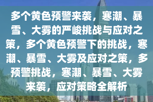 多个黄色预警来袭，寒潮、暴雪、大雾的严峻挑战与应对之策，多个黄色预警下的挑战，寒潮、暴雪、大雾及应对之策，多预警挑战，寒潮、暴雪、大雾来袭，应对策略全解析
