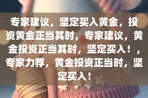 专家建议，坚定买入黄金，投资黄金正当其时，专家建议，黄金投资正当其时，坚定买入！，专家力荐，黄金投资正当时，坚定买入！