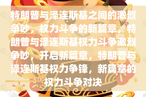 特朗普与泽连斯基之间的激烈争吵，权力斗争的新篇章，特朗普与泽连斯基权力斗争激烈争吵，开启新篇章，特朗普与泽连斯基权力争锋，新篇章的权力斗争对决